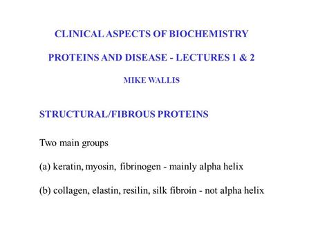 CLINICAL ASPECTS OF BIOCHEMISTRY PROTEINS AND DISEASE - LECTURES 1 & 2 MIKE WALLIS Two main groups (a) keratin, myosin, fibrinogen - mainly alpha helix.