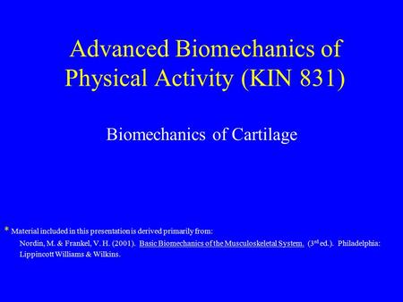 Advanced Biomechanics of Physical Activity (KIN 831) Biomechanics of Cartilage * Material included in this presentation is derived primarily from: Nordin,