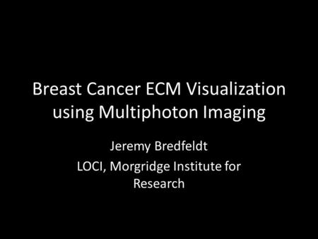 Breast Cancer ECM Visualization using Multiphoton Imaging Jeremy Bredfeldt LOCI, Morgridge Institute for Research.