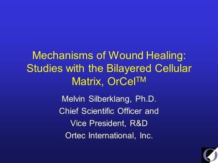 Mechanisms of Wound Healing: Studies with the Bilayered Cellular Matrix, OrCel TM Melvin Silberklang, Ph.D. Chief Scientific Officer and Vice President,