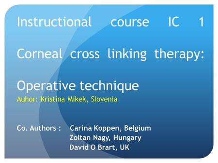 Instructional course IC 1 Corneal cross linking therapy: Operative technique Auhor: Kristina Mikek, Slovenia Co. Authors : Carina Koppen, Belgium Zoltan.
