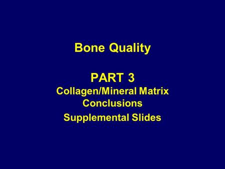 Bone Quality PART 3 Collagen/Mineral Matrix Conclusions Supplemental Slides.