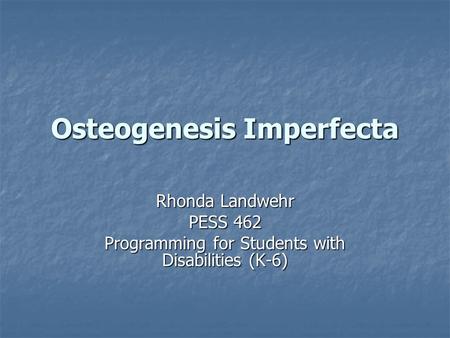 Osteogenesis Imperfecta Rhonda Landwehr PESS 462 Programming for Students with Disabilities (K-6)
