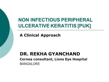 NON INFECTIOUS PERIPHERAL ULCERATIVE KERATITIS [PUK] A Clinical Approach DR. REKHA GYANCHAND Cornea consultant, Lions Eye Hospital BANGALORE.