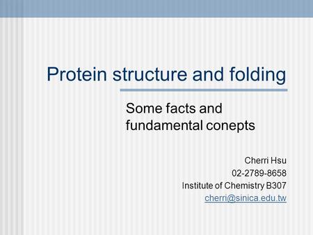 Protein structure and folding Some facts and fundamental conepts Cherri Hsu 02-2789-8658 Institute of Chemistry B307