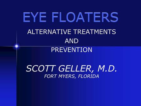 EYE FLOATERS ALTERNATIVE TREATMENTS AND PREVENTION SCOTT GELLER, M.D. FORT MYERS, FLORIDA.