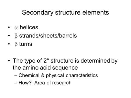 Secondary structure elements  helices  strands/sheets/barrels  turns The type of 2° structure is determined by the amino acid sequence –Chemical & physical.