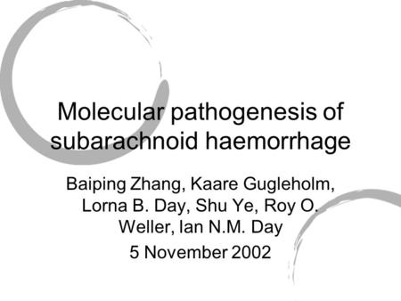 Molecular pathogenesis of subarachnoid haemorrhage Baiping Zhang, Kaare Gugleholm, Lorna B. Day, Shu Ye, Roy O. Weller, Ian N.M. Day 5 November 2002.