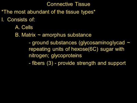 Connective Tissue *The most abundant of the tissue types* I. Consists of: A. Cells B. Matrix ~ amorphus substance - ground substances (glycosaminoglycad.
