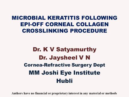 MICROBIAL KERATITIS FOLLOWING EPI-OFF CORNEAL COLLAGEN CROSSLINKING PROCEDURE Dr. K V Satyamurthy Dr. Jaysheel V N Cornea-Refractive Surgery Dept MM Joshi.