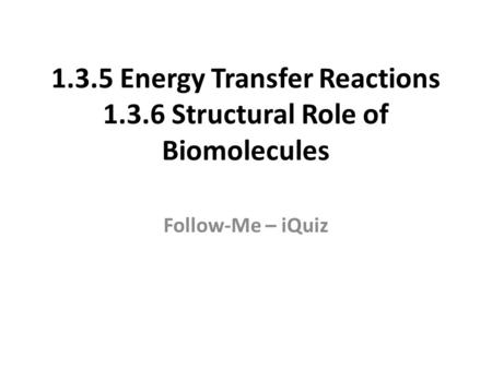1.3.5 Energy Transfer Reactions 1.3.6 Structural Role of Biomolecules Follow-Me – iQuiz.
