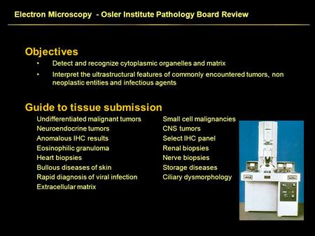 Electron Microscopy - Osler Institute Pathology Board Review Objectives Detect and recognize cytoplasmic organelles and matrix Interpret the ultrastructural.