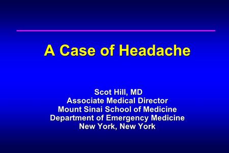 A Case of Headache Scot Hill, MD Associate Medical Director Mount Sinai School of Medicine Department of Emergency Medicine New York, New York.