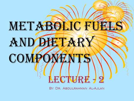 Metabolic fuels and Dietary components Lecture - 2 By Dr. Abdulrahman Al-Ajlan.