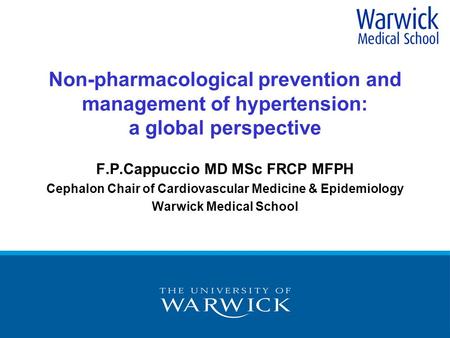Non-pharmacological prevention and management of hypertension: a global perspective F.P.Cappuccio MD MSc FRCP MFPH Cephalon Chair of Cardiovascular Medicine.