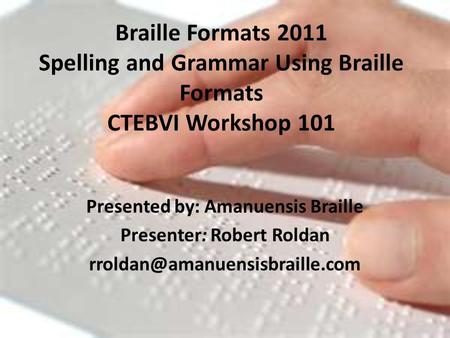Braille Formats 2011 Spelling and Grammar Using Braille Formats CTEBVI Workshop 101 Presented by: Amanuensis Braille Presenter: Robert Roldan