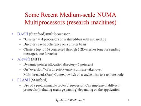 Synchron. CSE 471 Aut 011 Some Recent Medium-scale NUMA Multiprocessors (research machines) DASH (Stanford) multiprocessor. –“Cluster” = 4 processors on.