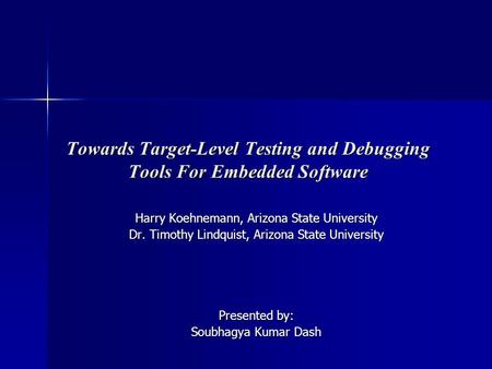 Towards Target-Level Testing and Debugging Tools For Embedded Software Harry Koehnemann, Arizona State University Dr. Timothy Lindquist, Arizona State.