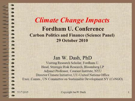 5/17/2015Copyright Jan W. Dash1 Climate Change Impacts Fordham U. Conference Carbon Politics and Finance (Science Panel) 29 October 2010 Jan W. Dash, PhD.