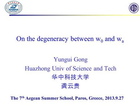 On the degeneracy between w 0 and w a Yungui Gong Huazhong Univ of Science and Tech 华中科技大学 龚云贵 The 7 th Aegean Summer School, Paros, Greece, 2013.9.27.