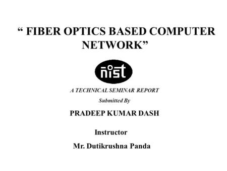 TECHNICAL SEMINAR PRESENTATION-2004 Presented by :- Pradeep Kumar DashRoll # IT200117163 “ FIBER OPTICS BASED COMPUTER NETWORK” Instructor Mr. Dutikrushna.