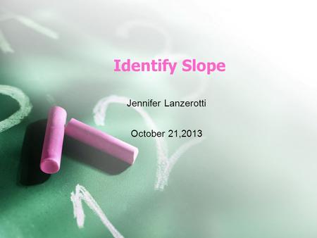 Identify Slope Jennifer Lanzerotti October 21,2013.