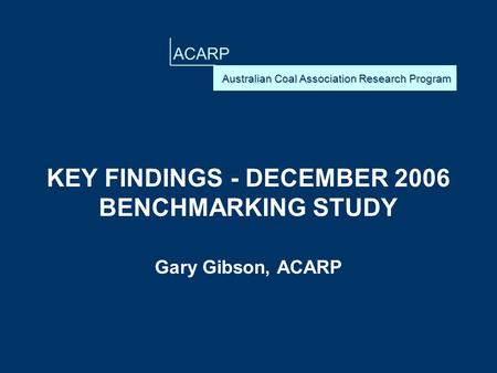 ACARP KEY FINDINGS - DECEMBER 2006 BENCHMARKING STUDY Gary Gibson, ACARP.