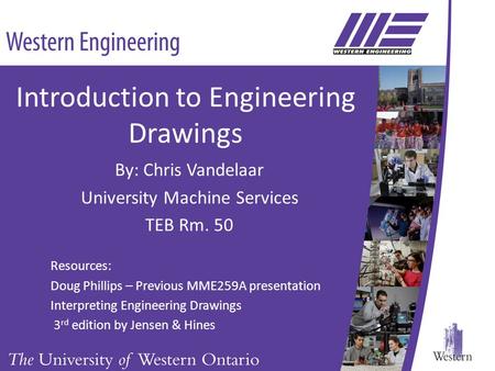 Introduction to Engineering Drawings By: Chris Vandelaar University Machine Services TEB Rm. 50 Resources: Doug Phillips – Previous MME259A presentation.
