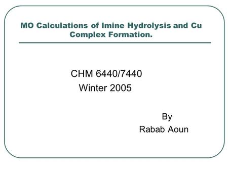 MO Calculations of Imine Hydrolysis and Cu Complex Formation. CHM 6440/7440 Winter 2005 By Rabab Aoun.