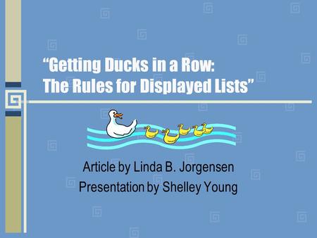 “Getting Ducks in a Row: The Rules for Displayed Lists” Article by Linda B. Jorgensen Presentation by Shelley Young.
