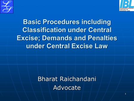 1 Basic Procedures including Classification under Central Excise; Demands and Penalties under Central Excise Law Bharat Raichandani Advocate.