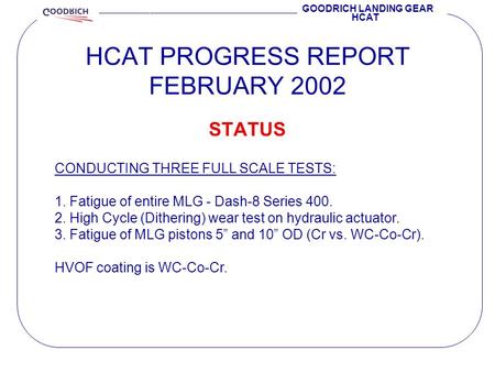 HCAT PROGRESS REPORT FEBRUARY 2002 GOODRICH LANDING GEAR HCAT STATUS CONDUCTING THREE FULL SCALE TESTS: 1. Fatigue of entire MLG - Dash-8 Series 400. 2.