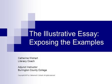 The Illustrative Essay: Exposing the Examples Catherine Wishart Literacy Coach Adjunct Instructor Burlington County College Copyright 2007 by Catherine.
