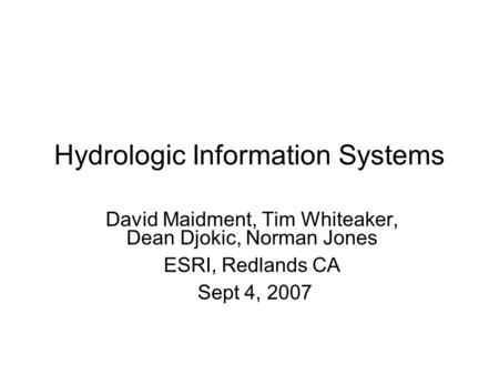 Hydrologic Information Systems David Maidment, Tim Whiteaker, Dean Djokic, Norman Jones ESRI, Redlands CA Sept 4, 2007.