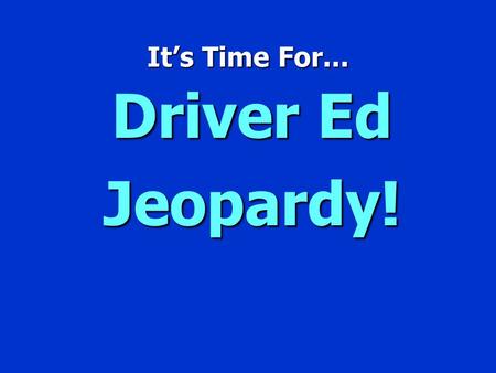 It’s Time For... Driver Ed Jeopardy! Jeopardy $100 $200 $300 $400 $500 $100 $200 $300 $400 $500 $100 $200 $300 $400 $500 $100 $200 $300 $400 $500 $100.
