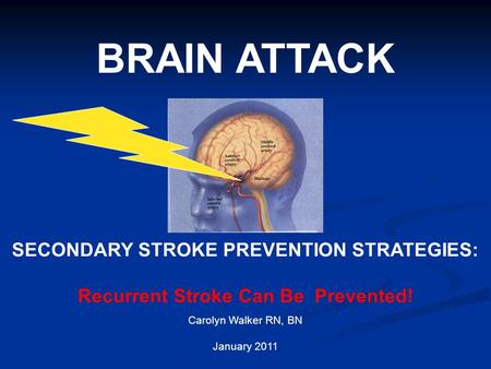 BRAIN ATTACK SECONDARY STROKE PREVENTION STRATEGIES: Recurrent Stroke Can Be Prevented! Carolyn Walker RN, BN January 2011.