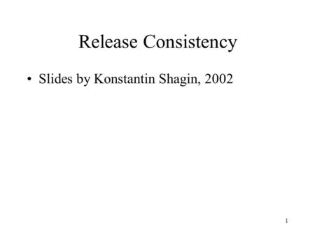 1 Release Consistency Slides by Konstantin Shagin, 2002.