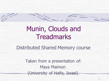 1 Munin, Clouds and Treadmarks Distributed Shared Memory course Taken from a presentation of: Maya Maimon (University of Haifa, Israel).