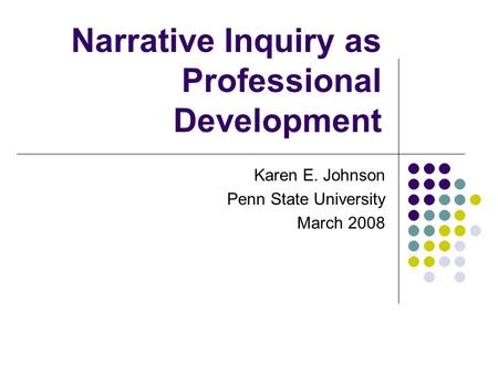 Narrative Inquiry as Professional Development Karen E. Johnson Penn State University March 2008.