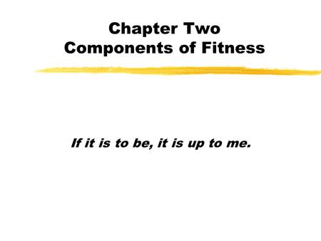 Chapter Two Components of Fitness If it is to be, it is up to me.