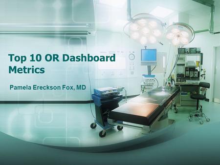 Top 10 OR Dashboard Metrics Pamela Ereckson Fox, MD.