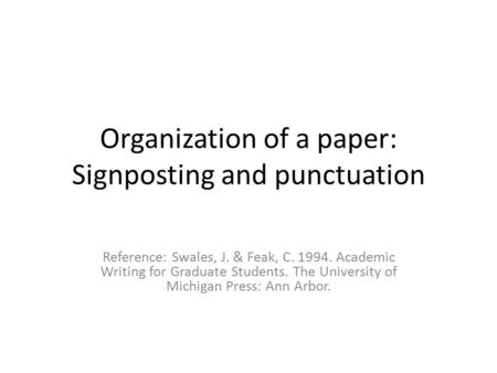 Organization of a paper: Signposting and punctuation Reference: Swales, J. & Feak, C. 1994. Academic Writing for Graduate Students. The University of Michigan.
