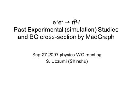E + e -  ttH Past Experimental (simulation) Studies and BG cross-section by MadGraph Sep-27 2007 physics WG meeting S. Uozumi (Shinshu)