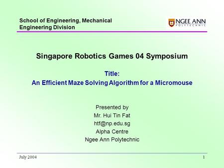 July 20041 School of Engineering, Mechanical Engineering Division Singapore Robotics Games 04 Symposium Title: An Efficient Maze Solving Algorithm for.