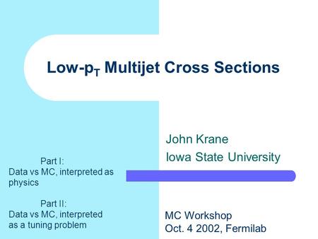 Low-p T Multijet Cross Sections John Krane Iowa State University MC Workshop Oct. 4 2002, Fermilab Part I: Data vs MC, interpreted as physics Part II: