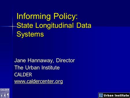 Informing Policy: State Longitudinal Data Systems Jane Hannaway, Director The Urban Institute CALDER www.caldercenter.org.
