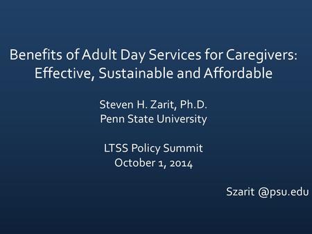 Benefits of Adult Day Services for Caregivers: Effective, Sustainable and Affordable Steven H. Zarit, Ph.D. Penn State University LTSS Policy Summit October.