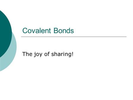 Covalent Bonds The joy of sharing!.