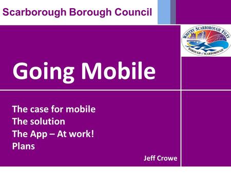 Going Mobile Scarborough Borough Council The case for mobile The solution The App – At work! Plans Jeff Crowe.