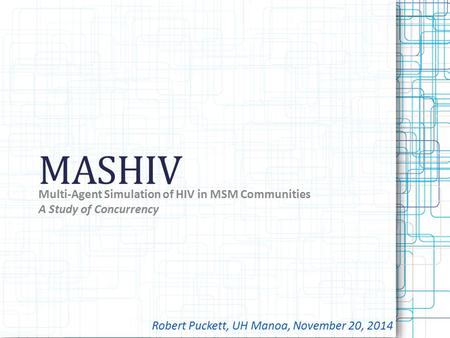 MASHIV Multi-Agent Simulation of HIV in MSM Communities A Study of Concurrency Robert Puckett, UH Manoa, November 20, 2014.